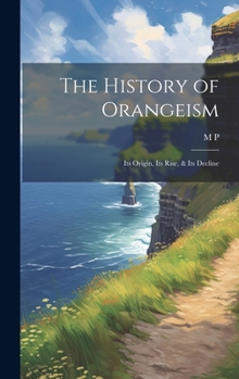 Hardcover The History of Orangeism; its Origin, its Rise, & its Decline Book
