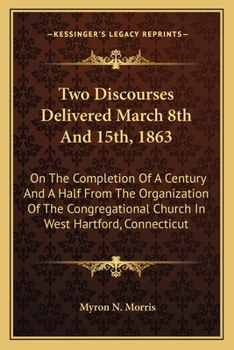 Two Discourses Delivered March 8th and 15th, 1863, on the Completion of a Century and a Half From the Organization of the Congregational Church in West Hartford, Conn