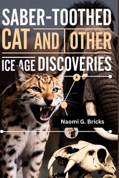 Saber-Toothed Cat And Other Ice Age Discoveries: An Exploration of Mummified Animals and the Lost Ice Age Worlds They Once Roamed (The Evolution Of Global Species)