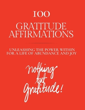 100 Gratitude Affirmations: Unleashing the Power Within for a Life of Abundance and Joy
