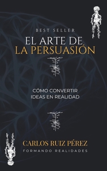 EL ARTE DE LA PERSUASIÓN: Cómo Convertir Ideas en Realidad (Spanish Edition)