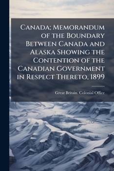 Canada; memorandum of the boundary between Canada and Alaska showing the contention of the Canadian government in respect thereto, 1899: with appendices
