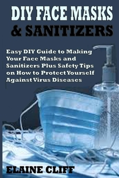 DIY FACE MASKS & SANITIZERS: Easy DIY Guide to Making Your Face Masks and Sanitizers Plus Safety Tips on How to Protect Yourself Against Virus and Infections