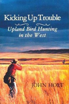 Hardcover Kicking Up Trouble: Upland Bird Hunting in the West Book