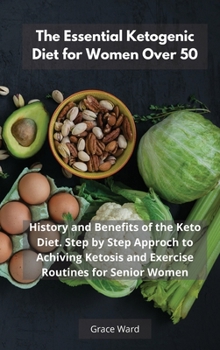 The Essential Ketogenic Diet for Women Over 50: History and Benefits of the Keto Diet. Step by Step Approch to Achiving Ketosis and Exercise Routines for Senior Women