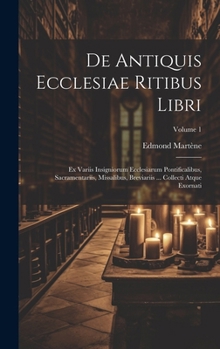 De Antiquis Ecclesiae Ritibus Libri: Ex Variis Insigniorum Ecclesiarum Pontificalibus, Sacramentariis, Missalibus, Breviariis ... Collecti Atque Exorn