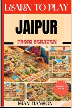 LEARN TO PLAY JAIPUR FROM SCRATCH: Demystify Guide To Play Jaipur Like A Pro, Master The Rules, Variations & Secret Tricks And Strategies To Win Big For Beginners