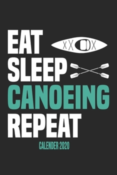 Eat Sleep Canoeing Repeat Calender 2020: Funny Cool Canoeing Calender 2020 | Monthly & Weekly Planner - 6x9 - 128 Pages - Cute Gift For for Canoeists, ... Canoeing Coaches, Instructors, Champions