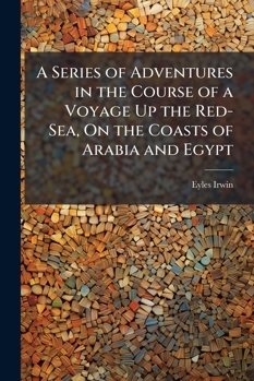 A Series of Adventures in the Course of a Voyage Up the Red-Sea, On the Coasts of Arabia and Egypt: And of a Route Through the Desarts of Thebais, Hitherto Unknown to the European Traveller, in the Ye