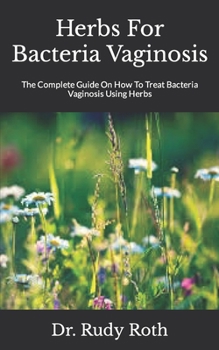 Herbs For Bacteria Vaginosis: The Complete Guide On How To Treat Bacteria Vaginosis Using Herbs