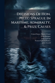 Paperback Decisions Of Hon. Peleg Sprague In Maritime, Admiralty, & Prize Causes: 1854-1864, Ed. By John Lathrop Book
