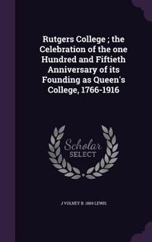 Hardcover Rutgers College; the Celebration of the one Hundred and Fiftieth Anniversary of its Founding as Queen's College, 1766-1916 Book