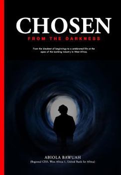 Chosen From Darkness: From the bleakest of beginnings to a celebrated life at the apex of the banking industry in West Africa.