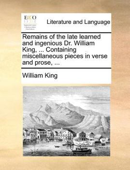 Paperback Remains of the Late Learned and Ingenious Dr. William King, ... Containing Miscellaneous Pieces in Verse and Prose, ... Book