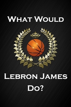 What Would Lebron James Do?: Cool Basketball Notebook Blank Lined Journal Birthday Gift for a Basketball Player Friend or Relative Fun and Practical Birthday Card Alternative