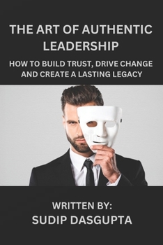 Paperback The Art of Authentic Leadership: How to Build Trust, Drive Change and Create a Lasting Legacy Book
