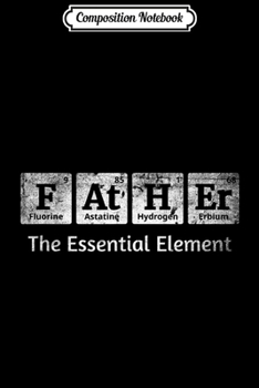 Composition Notebook: Mens Father The Essential Element Gift for Dad Fathers Day Geek  Journal/Notebook Blank Lined Ruled 6x9 100 Pages