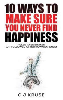 Paperback 10 Ways To Make Sure You Never Find Happiness: Rules To Be Broken (Or Followed At Your Own Expense) Book