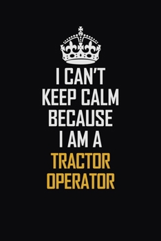 I Can't Keep Calm Because I Am A Tractor Operator: Motivational Career Pride Quote 6x9 Blank Lined Job Inspirational Notebook Journal