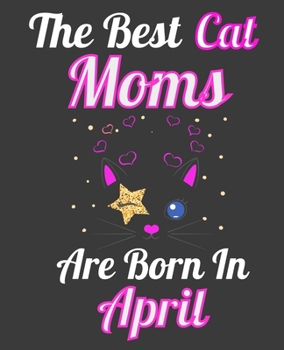 The Best Cat Moms Are Born In April: Unique Journal For Cat Owners and Lovers, Funny Note Book Gift for Women, Diary 110 Blank Lined Pages, 7.5 x 9.25 in