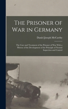 Hardcover The Prisoner of War in Germany: The Care and Treatment of the Prisoner of War With a History of the Development of the Principle of Neutral Inspection Book
