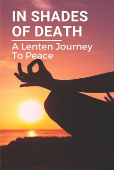 In Shades Of Death: A Lenten Journey To Peace: A Forty-Six Day Lenten Journey
