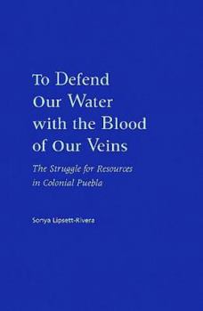 Hardcover To Defend Our Water With the Blood of Our Veins: The Struggle for Resources in Colonial Puebla Book