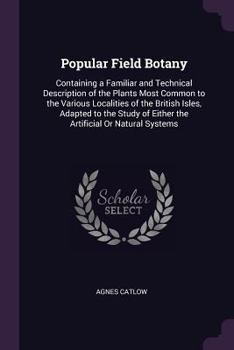 Paperback Popular Field Botany: Containing a Familiar and Technical Description of the Plants Most Common to the Various Localities of the British Isl Book