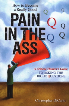 Paperback How to Become a Really Good Pain in the Ass: A Critical Thinker's Guide to Asking the Right Questions Book