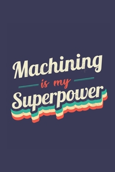 Machining Is My Superpower: A 6x9 Inch Softcover Diary Notebook With 110 Blank Lined Pages. Funny Vintage Machining Journal to write in. Machining Gift and SuperPower Retro Design Slogan