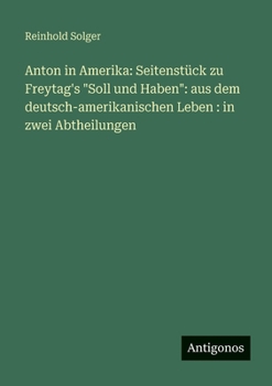 Anton in Amerika: Seitenstück zu Freytag's "Soll und Haben" aus dem deutsch-amerikanischen Leben: in zwei Abtheilungen