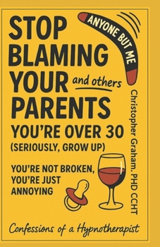 ANYONE BUT ME: STOP BLAMING YOUR PARENTS AND OTHERS - YOU'RE OVER 30 (SERIOUSLY, GROW UP): You're Not Broken, You're Just Annoying - Confessions of a Hypnotherapist (Getting My Life Together)