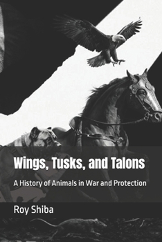 Wings, Tusks, and Talons: A History of Animals in War and Protection (The Animal in Battle and Bond)