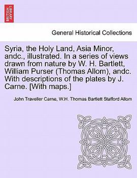 Syria, the Holy Land, Asia Minor, andc., illustrated. In a series of views drawn from nature by W. H. Bartlett, William Purser (Thomas Allom), andc. ... the plates by J. Carne. [With maps.] VOL. I