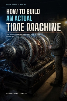 How to Build an Actual Time Machine: The blueprint, the physics, and the price of the ticket