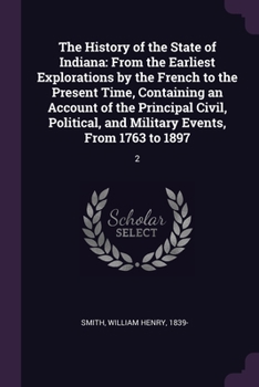Paperback The History of the State of Indiana: From the Earliest Explorations by the French to the Present Time, Containing an Account of the Principal Civil, P Book