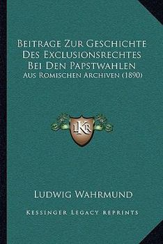 Beitrage Zur Geschichte Des Exclusionsrechtes Bei Den Papstwahlen: Aus Romischen Archiven (1890)