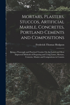 Paperback Mortars, Plasters, Stuccos, Artificial Marble, Concretes, Portland Cements and Compositions: Being a Thorough and Practical Treatise On the Latest and Book