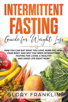 Intermittent Fasting Guide for Weight Loss: How You Can Eat What You Love, Burn Fat, Heal Your Body and Why You NEED Intermittent Fasting for Living a Healthy and Good Life RIGHT NOW!
