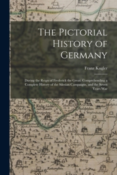 Paperback The Pictorial History of Germany: During the Reign of Frederick the Great: Comprehending a Complete History of the Silesian Campaigns, and the Seven Y Book
