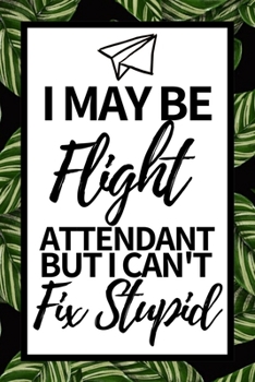 I May Be Flight Attendant But I Can't Fix Stupid: Funny Flight Attendant Notebook/Journal (6” X 9”) Unique Gift For Women