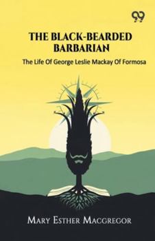 The Black-Bearded Barbarian The Life Of George Leslie Mackay Of Formosa