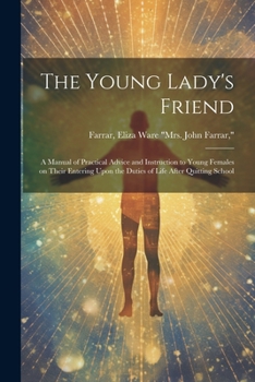 The Young Lady's Friend: A Manual of Practical Advice and Instruction to Young Females on Their Entering Upon the Duties of Life After Quitting School