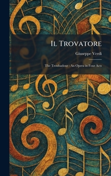 Il Trovatore: The Troubadour: An Opera in Four Acts