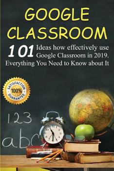 Paperback Google Classroom: Google Classroom: 101 Ideas how effectively use Google Classroom in 2019. Everything You Need to Know for Your Easy Cl Book