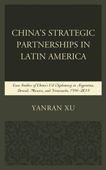 China's Strategic Partnerships in Latin America: Case Studies of China's Oil Diplomacy in Argentina, Brazil, Mexico, and Venezuela, 1991-2015