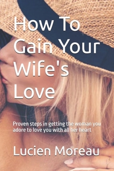 How To Gain Your Wife's Love: Proven steps in getting the woman you adore to love you with all her heart