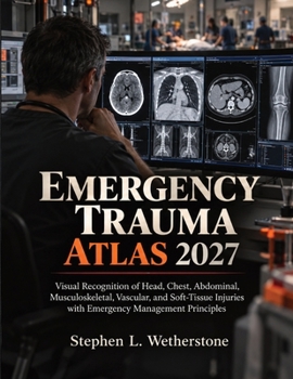 Emergency Trauma Atlas 2027: Visual Recognition of Head, Chest, Abdominal, Musculoskeletal, Vascular, and Soft-Tissue Injuries with Emergency Management Principles
