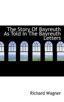Paperback The Story of Bayreuth as Told in the Bayreuth Letters Book
