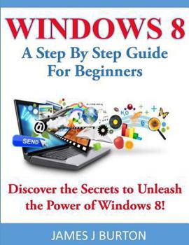 Paperback Windows 8: A Step By Step Guide For Beginners: Discover the Secrets to Unleash the Power of Windows 8! Book